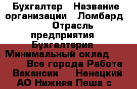 Бухгалтер › Название организации ­ Ломбард №1 › Отрасль предприятия ­ Бухгалтерия › Минимальный оклад ­ 11 000 - Все города Работа » Вакансии   . Ненецкий АО,Нижняя Пеша с.